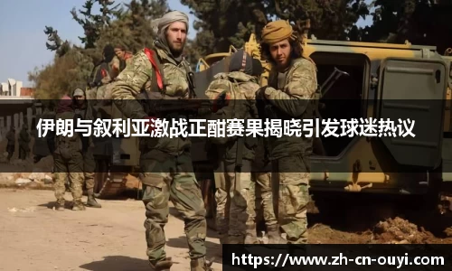 伊朗与叙利亚激战正酣赛果揭晓引发球迷热议