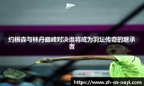 约根森与林丹巅峰对决谁将成为羽坛传奇的继承者